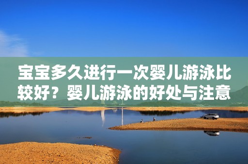 宝宝多久进行一次婴儿游泳比较好？婴儿游泳的好处与注意事项有哪些？