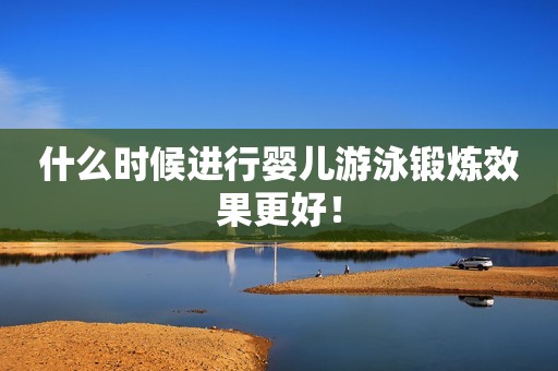 什么时候进行婴儿游泳锻炼效果更好！