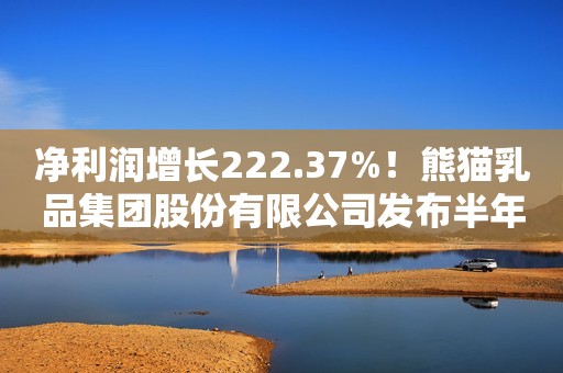 净利润增长222.37%！熊猫乳品集团股份有限公司发布半年报