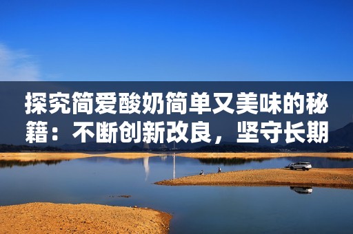 探究简爱酸奶简单又美味的秘籍：不断创新改良，坚守长期主义