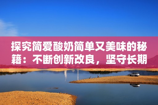探究简爱酸奶简单又美味的秘籍：不断创新改良，坚守长期主义