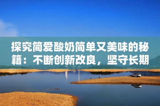 探究简爱酸奶简单又美味的秘籍：不断创新改良，坚守长期主义