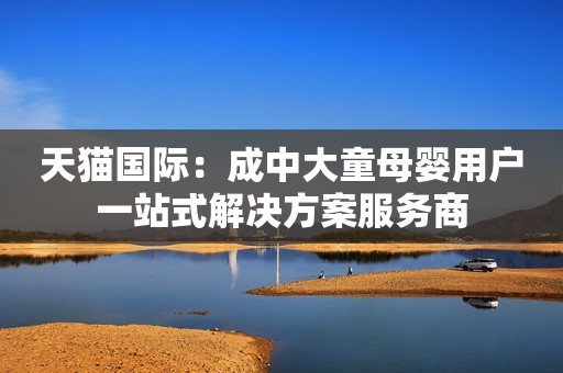 详细阅读:天猫国际:成中大童母婴用户一站式解决方案服务商 天猫国际:成中大童母婴用户一站式解决方案服务商