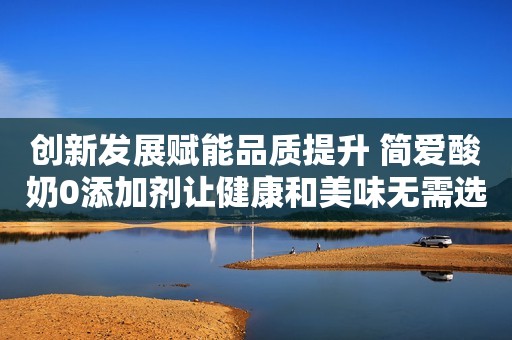 创新发展赋能品质提升 简爱酸奶0添加剂让健康和美味无需选择