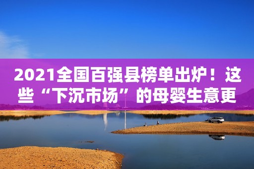 2021全国百强县榜单出炉！这些“下沉市场”的母婴生意更值得做