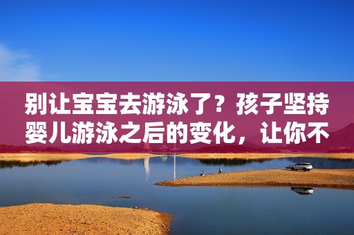 别让宝宝去游泳了？孩子坚持婴儿游泳之后的变化，让你不服都不行！