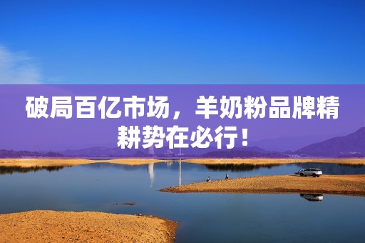 破局百亿市场，羊奶粉品牌精耕势在必行！