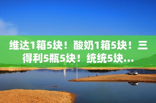 维达1箱5块！酸奶1箱5块！三得利5瓶5块！统统5块…