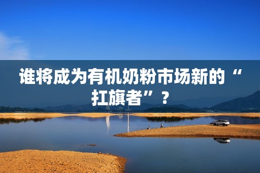 谁将成为有机奶粉市场新的“扛旗者”？
