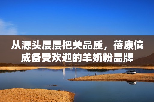 从源头层层把关品质，蓓康僖成备受欢迎的羊奶粉品牌