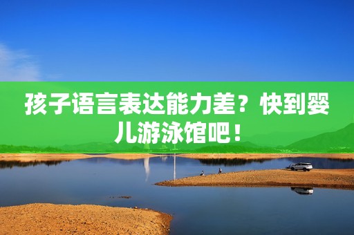 孩子语言表达能力差？快到婴儿游泳馆吧！