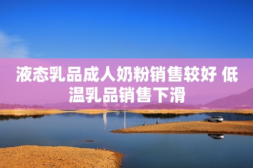 液态乳品成人奶粉销售较好 低温乳品销售下滑