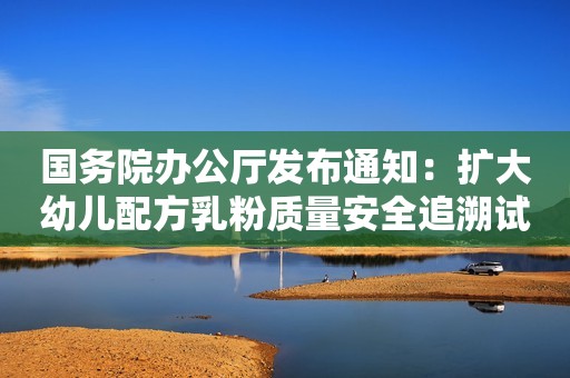 国务院办公厅发布通知：扩大幼儿配方乳粉质量安全追溯试点