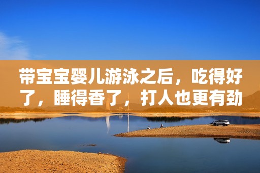 带宝宝婴儿游泳之后，吃得好了，睡得香了，打人也更有劲儿了