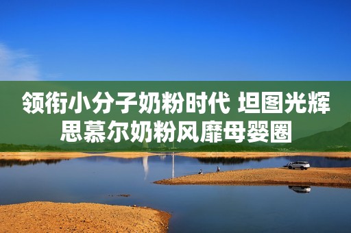 领衔小分子奶粉时代 坦图光辉思慕尔奶粉风靡母婴圈