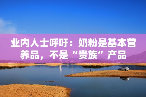 业内人士呼吁：奶粉是基本营养品，不是“贵族”产品