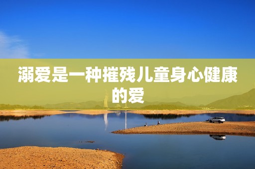 溺爱是一种摧残儿童身心健康的爱
