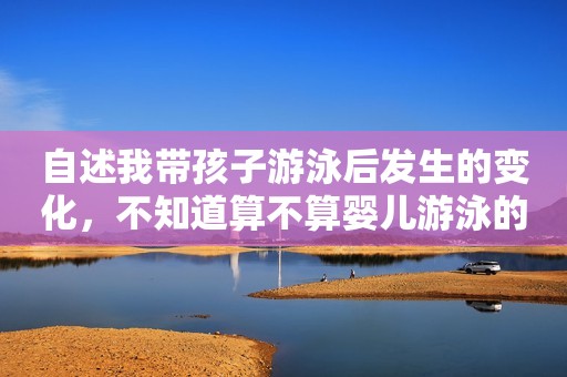 自述我带孩子游泳后发生的变化，不知道算不算婴儿游泳的好处