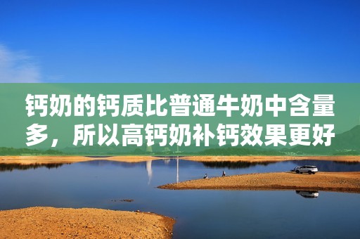 详细阅读:钙奶的钙质比普通牛奶中含量多,所以高钙奶补钙效果更好?不一定 钙奶的钙质比普通牛奶中含量多,所以高钙奶补钙效果更好?不一定