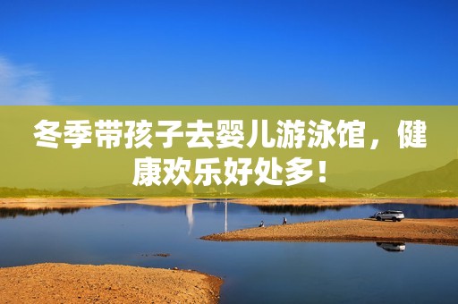 冬季带孩子去婴儿游泳馆，健康欢乐好处多！