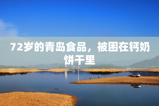 72岁的青岛食品，被困在钙奶饼干里