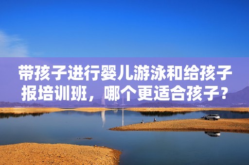 带孩子进行婴儿游泳和给孩子报培训班，哪个更适合孩子？