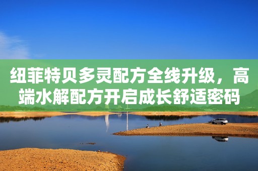 纽菲特贝多灵配方全线升级，高端水解配方开启成长舒适密码