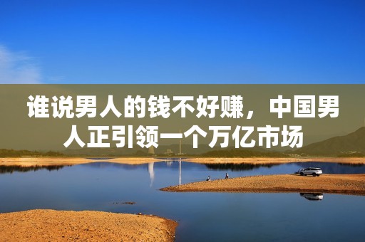 谁说男人的钱不好赚，中国男人正引领一个万亿市场