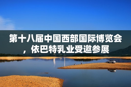 第十八届中国西部国际博览会，依巴特乳业受邀参展
