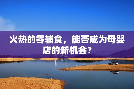 火热的零辅食，能否成为母婴店的新机会？