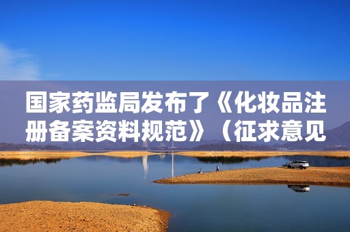 国家药监局发布了《化妆品注册备案资料规范》（征求意见稿）