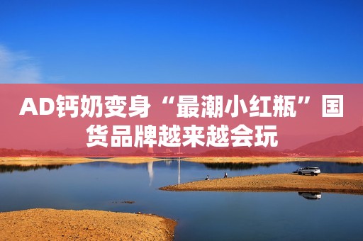 AD钙奶变身“最潮小红瓶”国货品牌越来越会玩