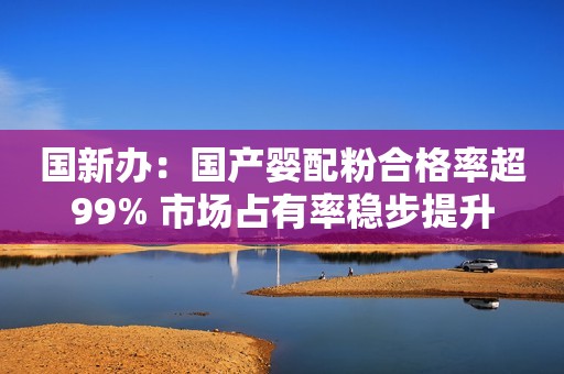 国新办：国产婴配粉合格率超99% 市场占有率稳步提升