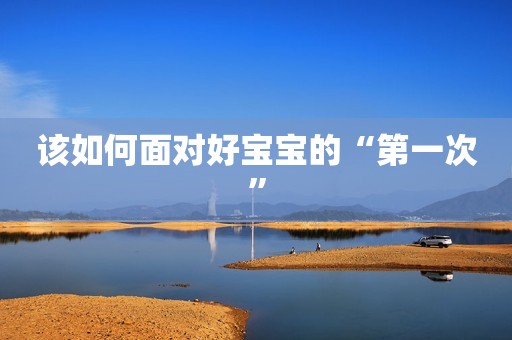 该如何面对好宝宝的“第一次”