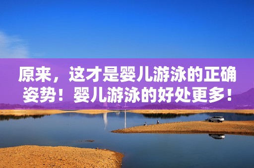 原来，这才是婴儿游泳的正确姿势！婴儿游泳的好处更多！