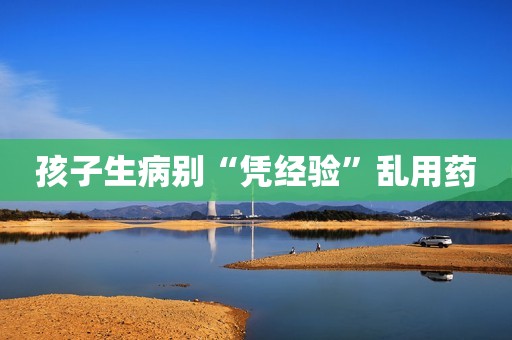 孩子生病别“凭经验”乱用药