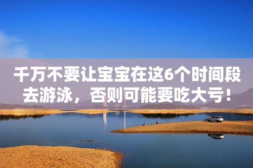 千万不要让宝宝在这6个时间段去游泳，否则可能要吃大亏！