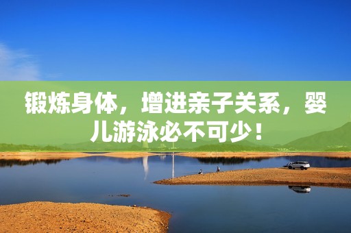 锻炼身体，增进亲子关系，婴儿游泳必不可少！