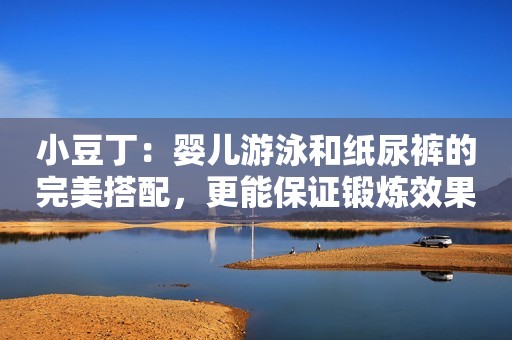 小豆丁：婴儿游泳和纸尿裤的完美搭配，更能保证锻炼效果！