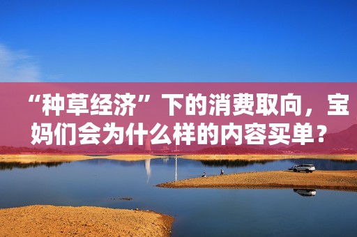 “种草经济”下的消费取向，宝妈们会为什么样的内容买单？