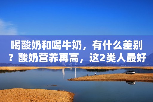 喝酸奶和喝牛奶，有什么差别？酸奶营养再高，这2类人最好别碰