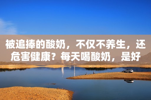 被追捧的酸奶，不仅不养生，还危害健康？每天喝酸奶，是好是坏？