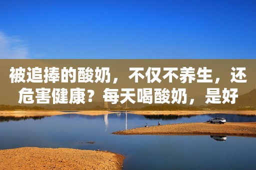 被追捧的酸奶，不仅不养生，还危害健康？每天喝酸奶，是好是坏？