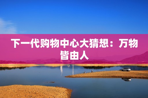 下一代购物中心大猜想：万物皆由人