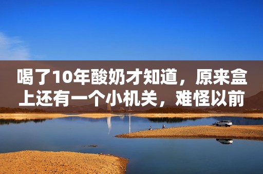 喝了10年酸奶才知道，原来盒上还有一个小机关，难怪以前喝不干净