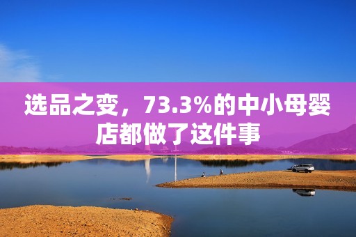 选品之变，73.3%的中小母婴店都做了这件事