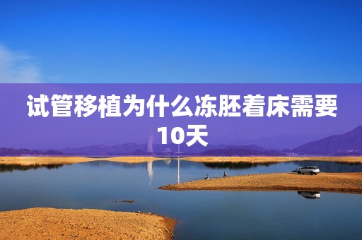 详细阅读:试管移植为什么冻胚着床需要10天 试管移植为什么冻胚着床需要10天