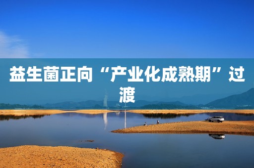 益生菌正向“产业化成熟期”过渡