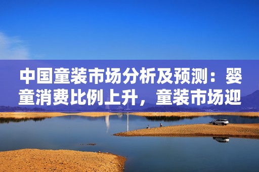 中国童装市场分析及预测：婴童消费比例上升，童装市场迎来快速发展期