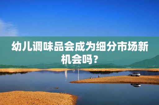 幼儿调味品会成为细分市场新机会吗？